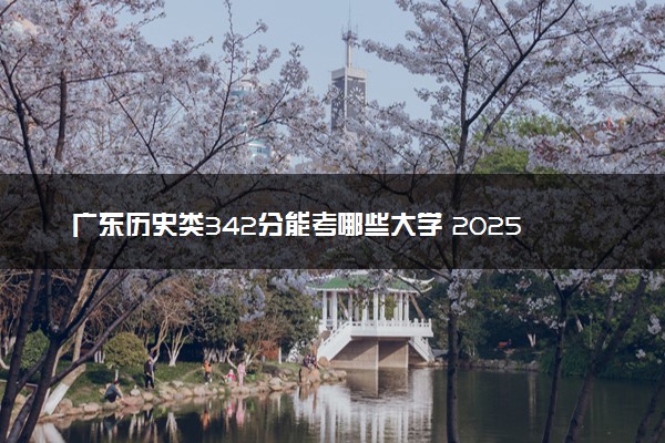 广东历史类342分能考哪些大学 2025考生稳上的大学名单