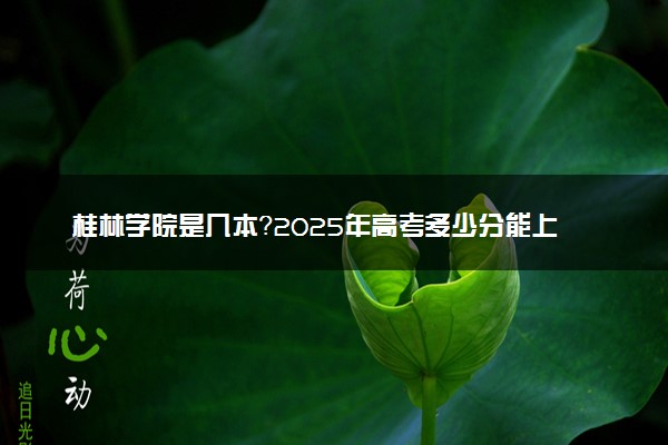 桂林学院是几本？2025年高考多少分能上及报考建议