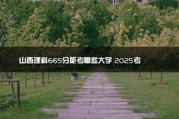 山西理科665分能考哪些大学 2025考生稳上的大学名单