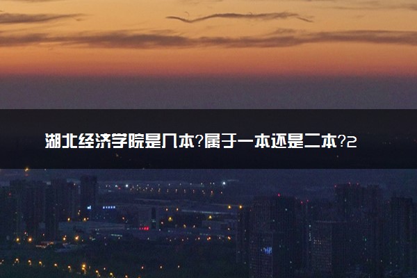 湖北经济学院是几本？属于一本还是二本？2025年分数线预测及报考建议