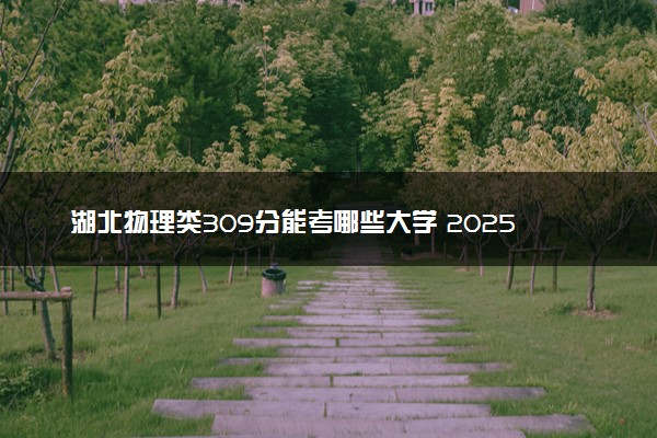 湖北物理类309分能考哪些大学 2025考生稳上的大学名单