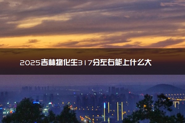 2025吉林物化生317分左右能上什么大学 可以报考的院校名单