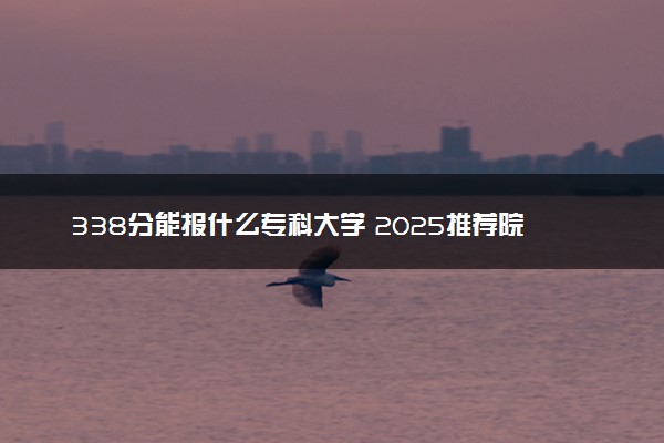 338分能报什么专科大学 2025推荐院校