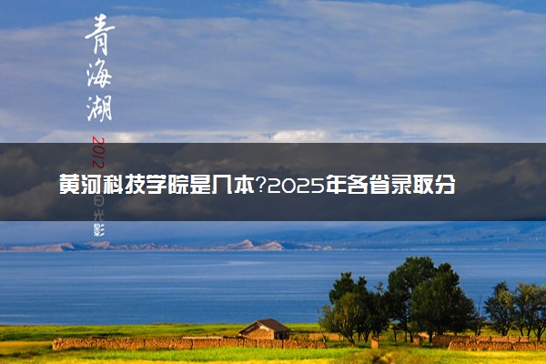 黄河科技学院是几本？2025年各省录取分数线预测及报考建议