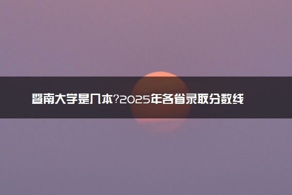 暨南大学是几本？2025年各省录取分数线预测及报考建议