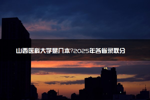 山西医科大学是几本？2025年各省录取分数线预测及报考建议
