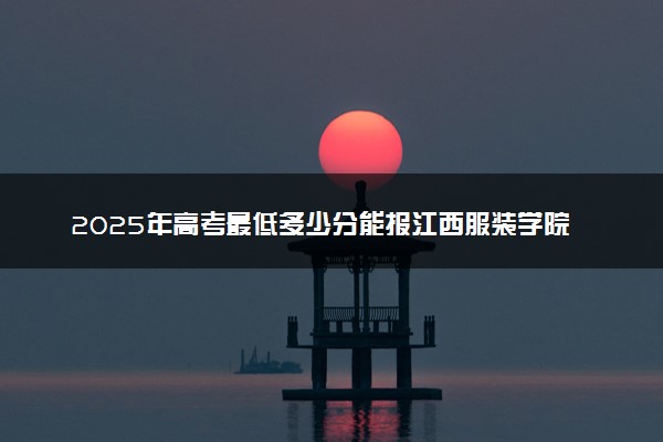 2025年高考最低多少分能报江西服装学院？附江西服装学院历年录取分数线及位次
