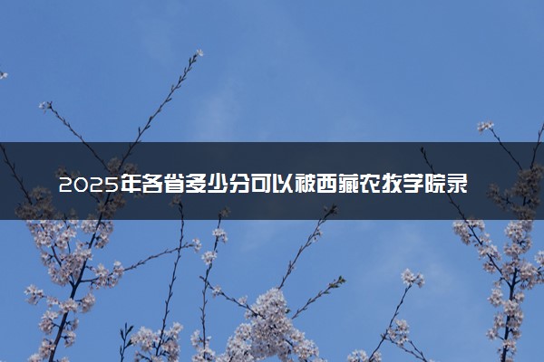 2025年各省多少分可以被西藏农牧学院录取？历年录取分数线