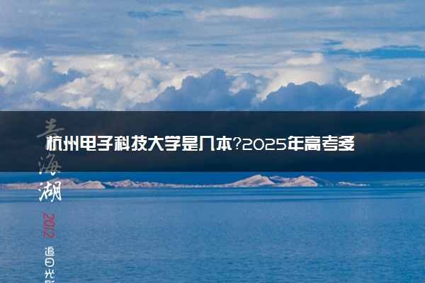 杭州电子科技大学是几本？2025年高考多少分能上及报考建议