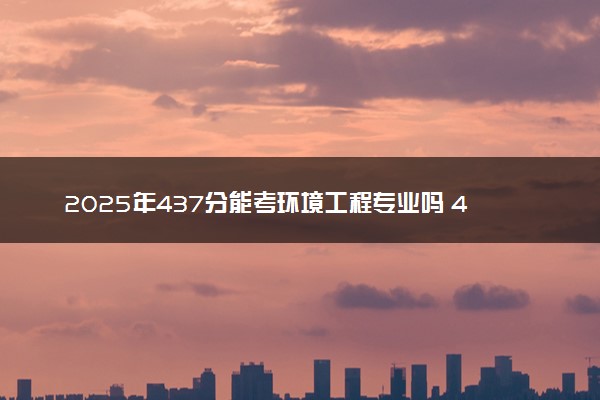2025年437分能考环境工程专业吗 437分环境工程专业大学推荐