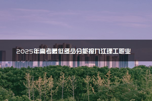 2025年高考最低多少分能报九江理工职业学院？附九江理工职业学院历年录取分数线及位次