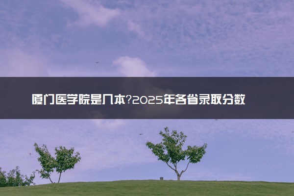厦门医学院是几本？2025年各省录取分数线预测及报考建议