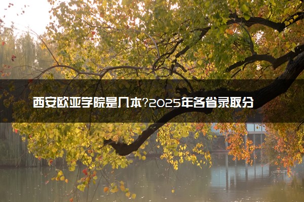 西安欧亚学院是几本？2025年各省录取分数线预测及报考建议