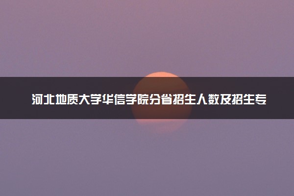 河北地质大学华信学院分省招生人数及招生专业2025年招生计划参考