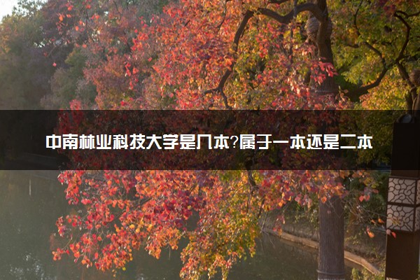 中南林业科技大学是几本？属于一本还是二本？2025年分数线预测及报考建议