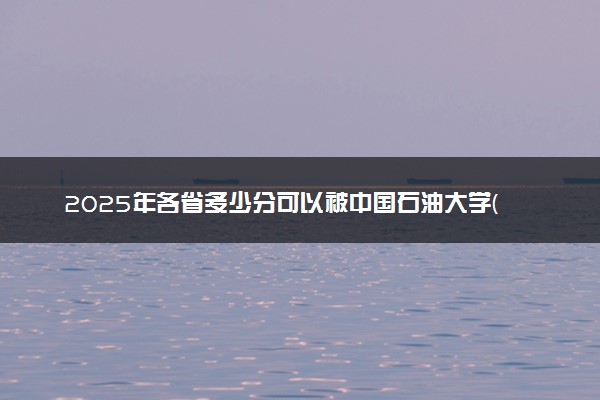 2025年各省多少分可以被中国石油大学(华东)录取？历年录取分数线