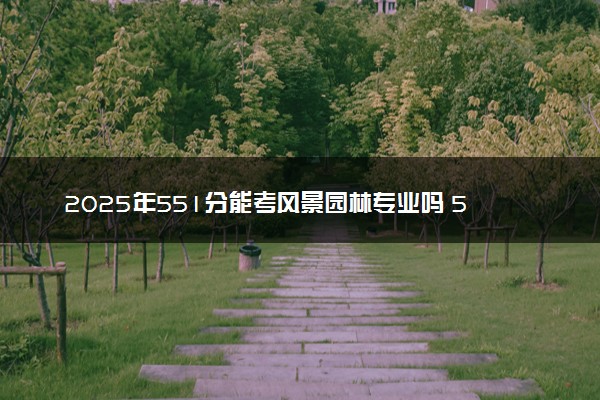 2025年551分能考风景园林专业吗 551分风景园林专业大学推荐