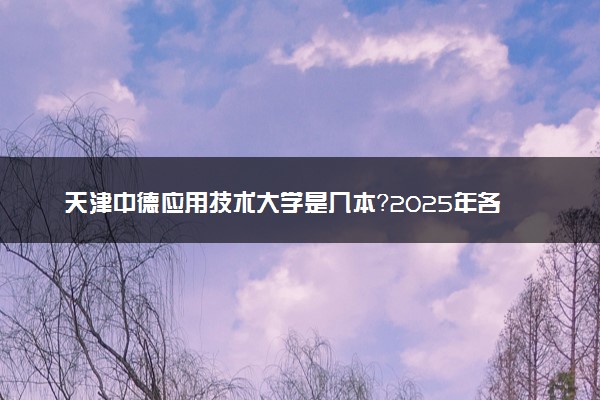 天津中德应用技术大学是几本？2025年各省录取分数线预测及报考建议