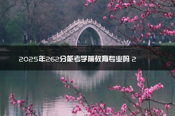 2025年262分能考学前教育专业吗 262分学前教育专业大学推荐