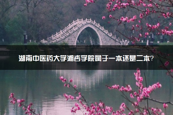 湖南中医药大学湘杏学院属于一本还是二本？2025年报考建议及分数线预测