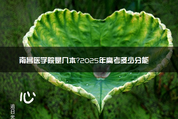 南昌医学院是几本？2025年高考多少分能上及报考建议