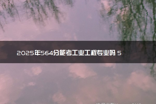 2025年564分能考工业工程专业吗 564分工业工程专业大学推荐