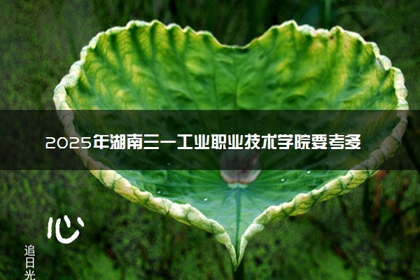 2025年湖南三一工业职业技术学院要考多少分才能上？历年录取分数线及报考指南（含预测）