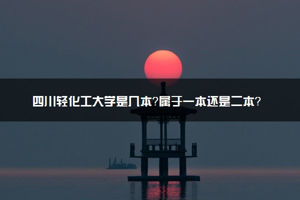 四川轻化工大学是几本？属于一本还是二本？2025年分数线预测及报考建议