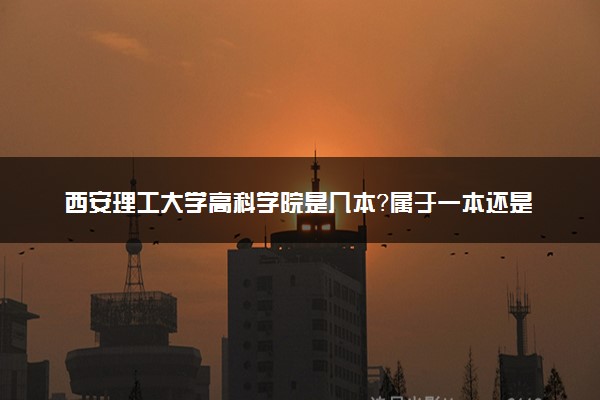 西安理工大学高科学院是几本？属于一本还是二本？2025年分数线预测及报考建议