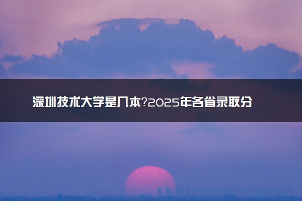 深圳技术大学是几本？2025年各省录取分数线预测及报考建议