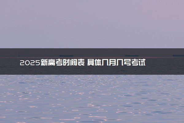 2025新高考时间表 具体几月几号考试