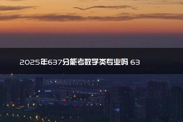 2025年637分能考数学类专业吗 637分数学类专业大学推荐