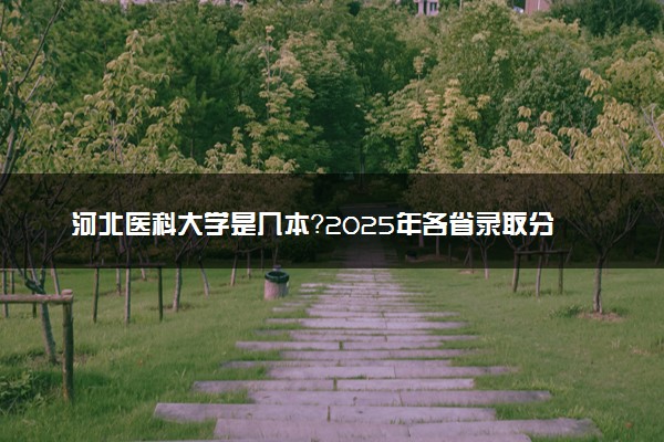 河北医科大学是几本？2025年各省录取分数线预测及报考建议