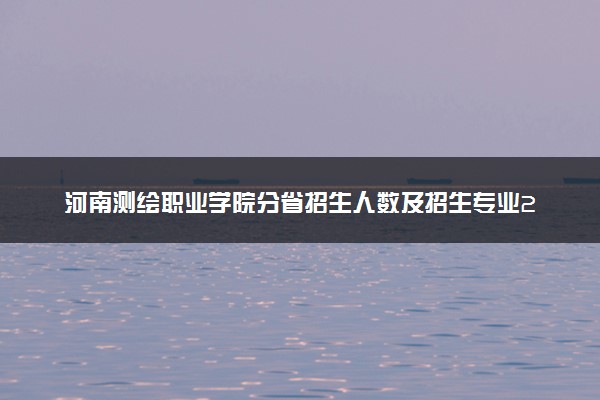 河南测绘职业学院分省招生人数及招生专业2025年招生计划参考