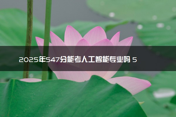 2025年547分能考人工智能专业吗 547分人工智能专业大学推荐
