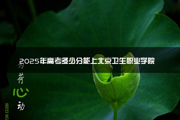 2025年高考多少分能上北京卫生职业学院？预测各省份录取分数线（附2024年数据及报考指南）