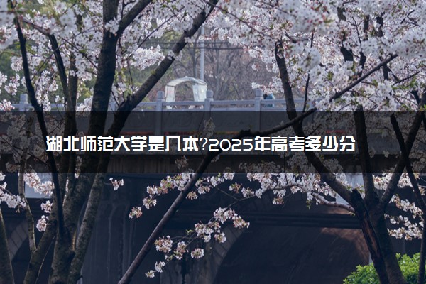 湖北师范大学是几本？2025年高考多少分能上及报考建议
