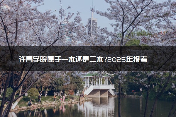 许昌学院属于一本还是二本？2025年报考建议及分数线预测