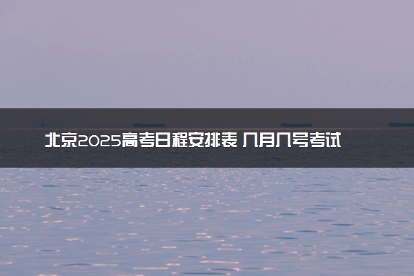 北京2025高考日程安排表 几月几号考试