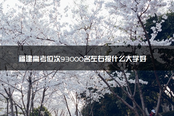 福建高考位次93000名左右报什么大学好（2025年参考）