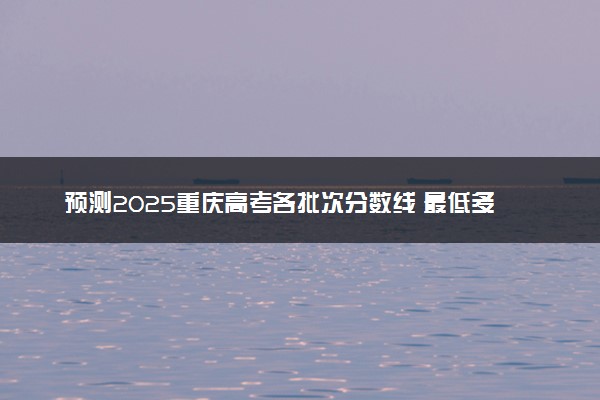 预测2025重庆高考各批次分数线 最低多少分可以上大学