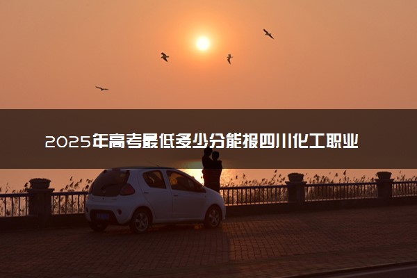 2025年高考最低多少分能报四川化工职业技术学院？附四川化工职业技术学院历年录取分数线及位次