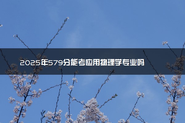 2025年579分能考应用物理学专业吗 579分应用物理学专业大学推荐