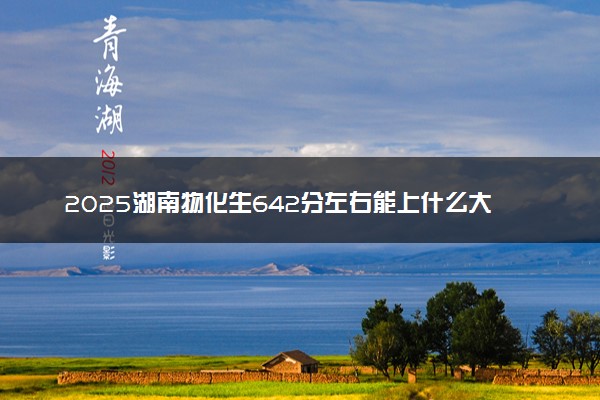 2025湖南物化生642分左右能上什么大学 可以报考的院校名单
