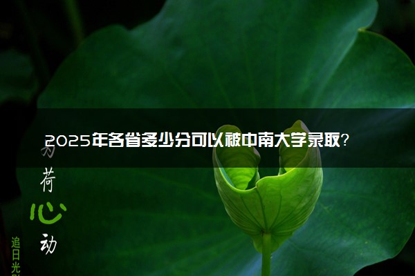 2025年各省多少分可以被中南大学录取？历年录取分数线
