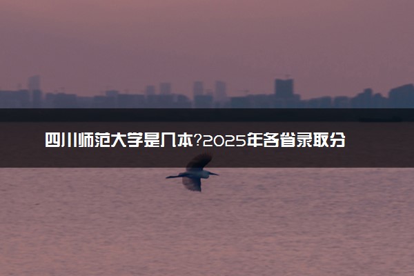 四川师范大学是几本？2025年各省录取分数线预测及报考建议
