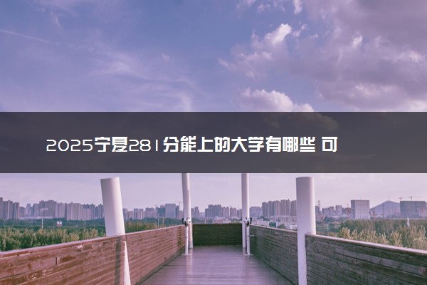 2025宁夏281分能上的大学有哪些 可以报考院校名单