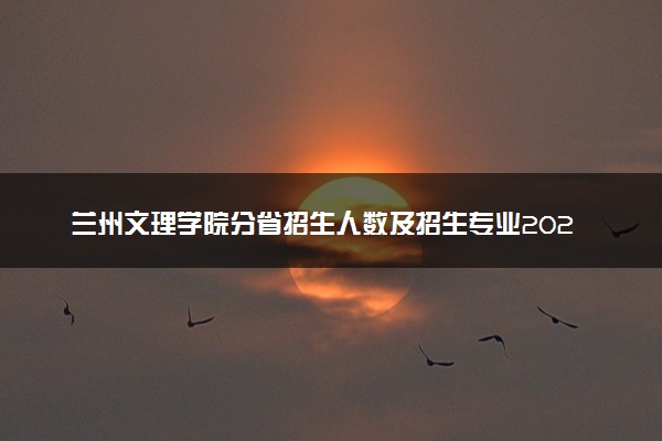 兰州文理学院分省招生人数及招生专业2025年招生计划参考