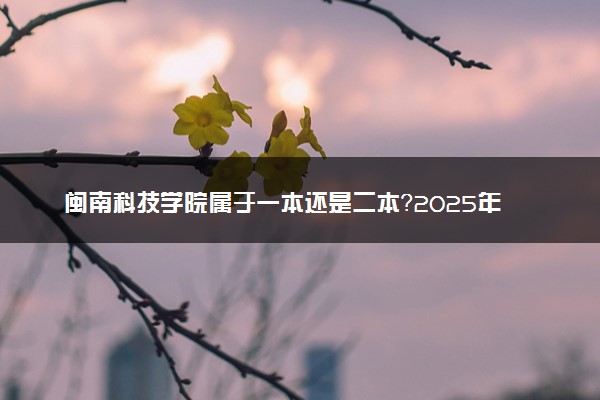 闽南科技学院属于一本还是二本？2025年报考建议及分数线预测