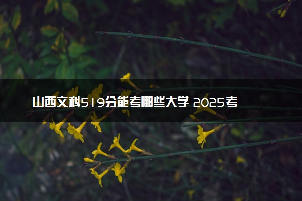 山西文科519分能考哪些大学 2025考生稳上的大学名单